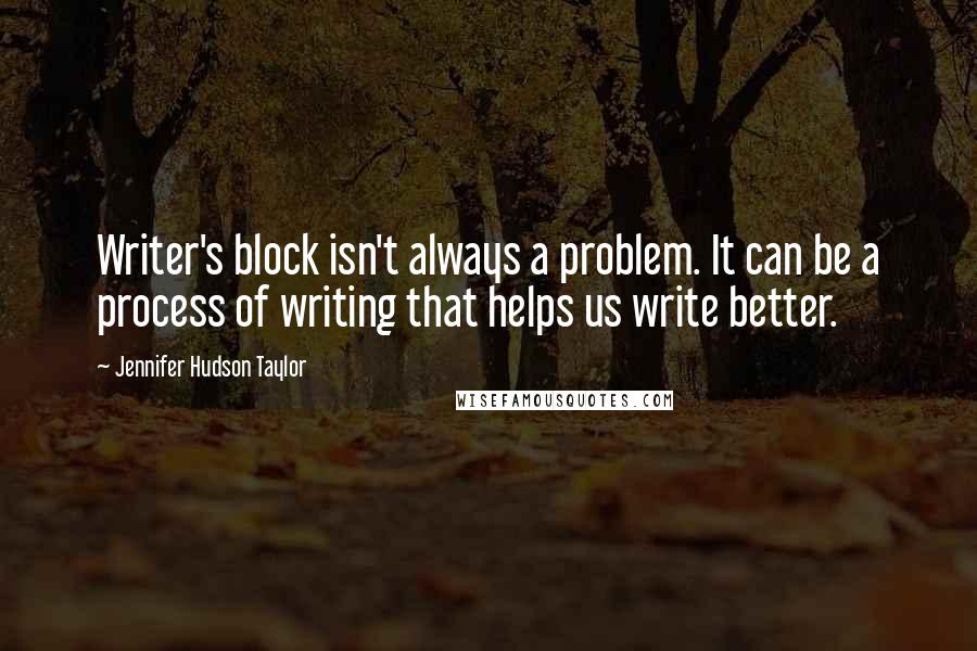 Jennifer Hudson Taylor Quotes: Writer's block isn't always a problem. It can be a process of writing that helps us write better.