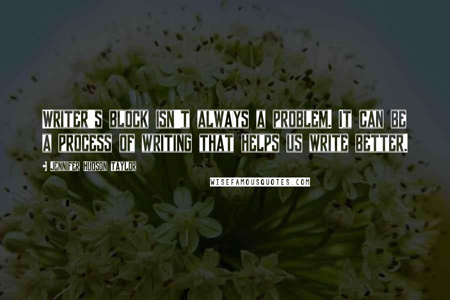 Jennifer Hudson Taylor Quotes: Writer's block isn't always a problem. It can be a process of writing that helps us write better.