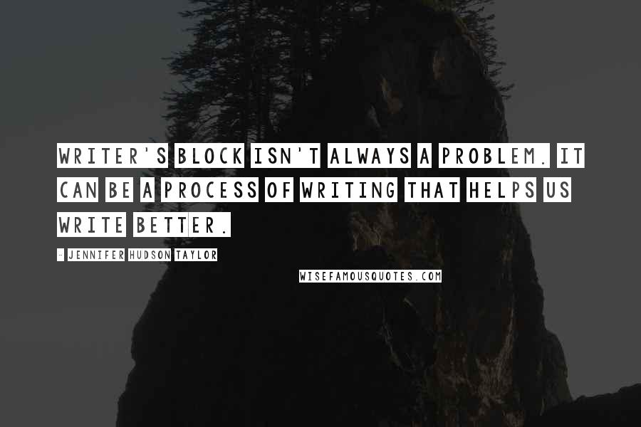 Jennifer Hudson Taylor Quotes: Writer's block isn't always a problem. It can be a process of writing that helps us write better.