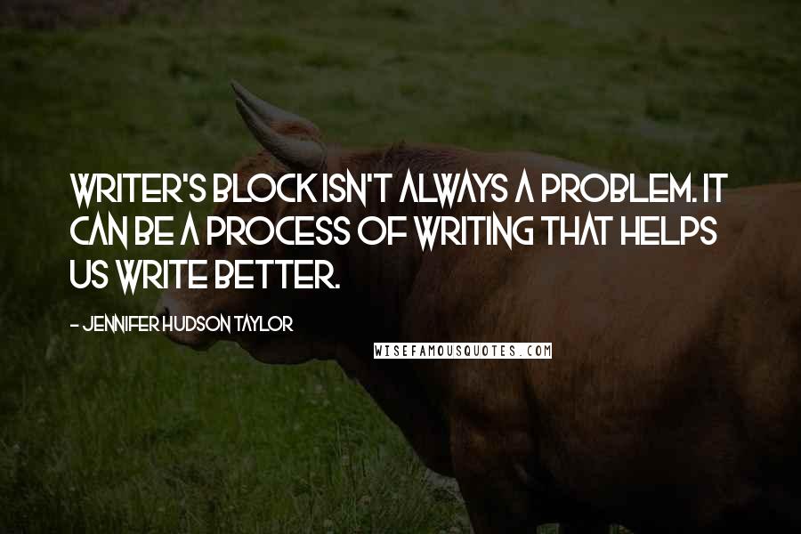 Jennifer Hudson Taylor Quotes: Writer's block isn't always a problem. It can be a process of writing that helps us write better.