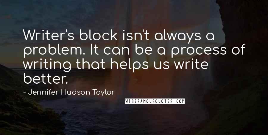 Jennifer Hudson Taylor Quotes: Writer's block isn't always a problem. It can be a process of writing that helps us write better.