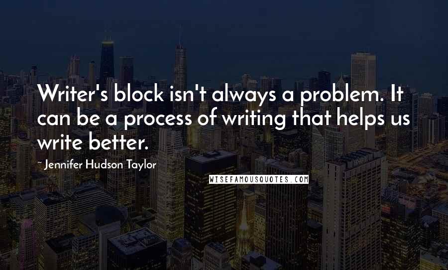 Jennifer Hudson Taylor Quotes: Writer's block isn't always a problem. It can be a process of writing that helps us write better.