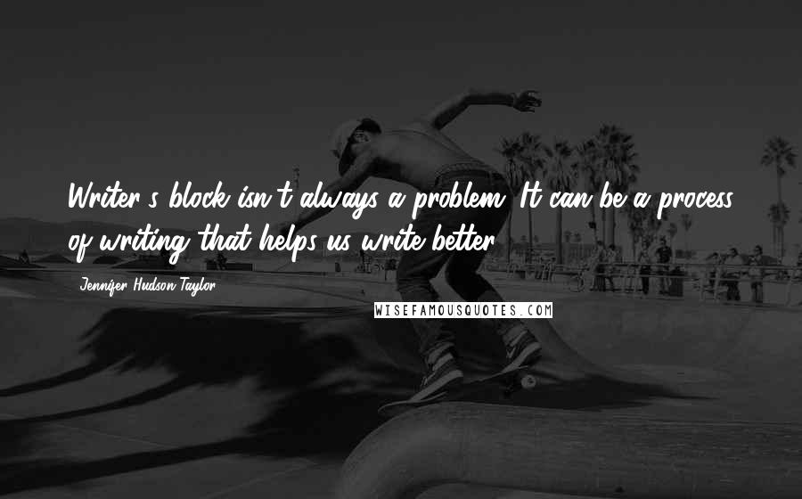 Jennifer Hudson Taylor Quotes: Writer's block isn't always a problem. It can be a process of writing that helps us write better.