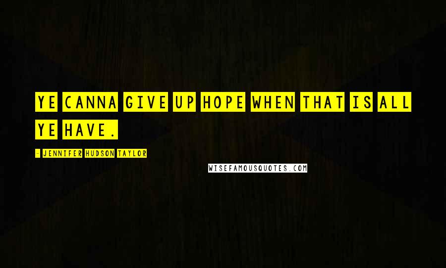 Jennifer Hudson Taylor Quotes: Ye canna give up hope when that is all ye have.