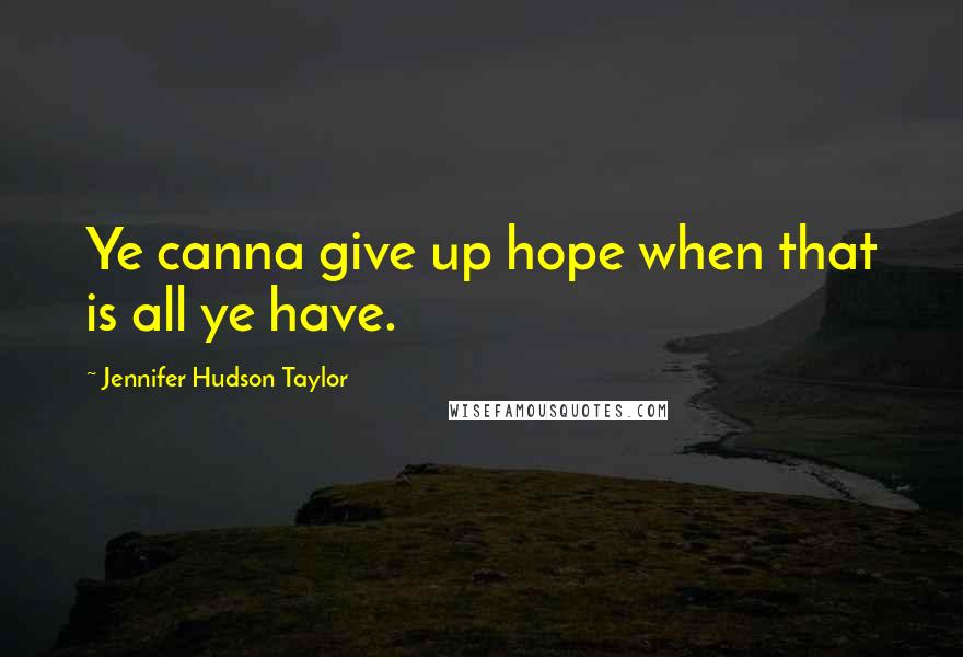 Jennifer Hudson Taylor Quotes: Ye canna give up hope when that is all ye have.
