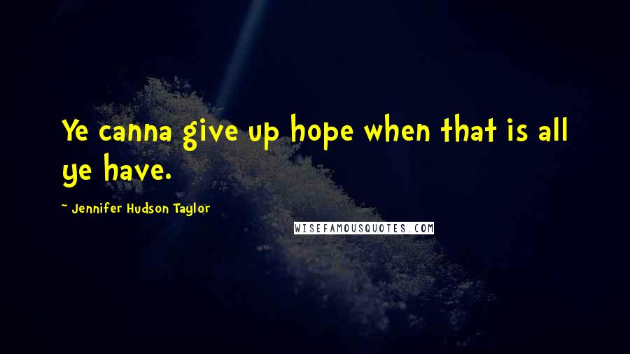 Jennifer Hudson Taylor Quotes: Ye canna give up hope when that is all ye have.