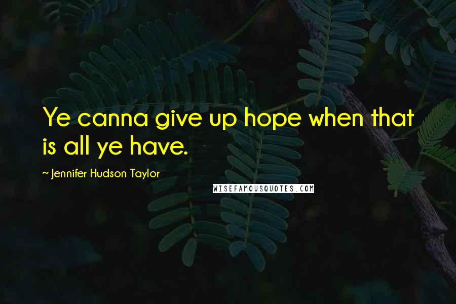 Jennifer Hudson Taylor Quotes: Ye canna give up hope when that is all ye have.
