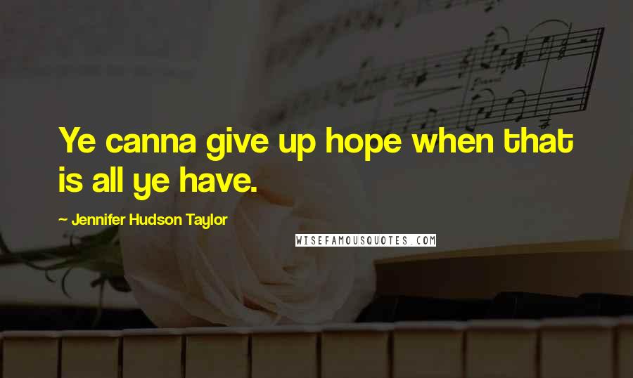 Jennifer Hudson Taylor Quotes: Ye canna give up hope when that is all ye have.