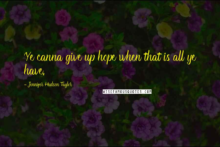 Jennifer Hudson Taylor Quotes: Ye canna give up hope when that is all ye have.