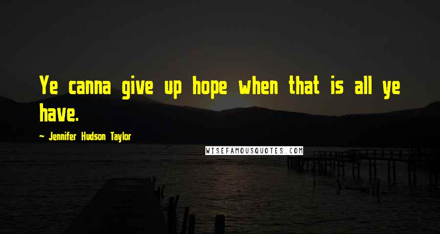Jennifer Hudson Taylor Quotes: Ye canna give up hope when that is all ye have.