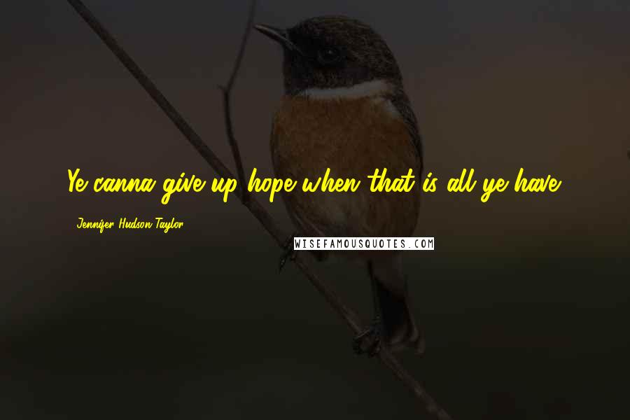 Jennifer Hudson Taylor Quotes: Ye canna give up hope when that is all ye have.