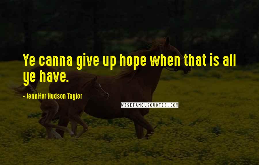 Jennifer Hudson Taylor Quotes: Ye canna give up hope when that is all ye have.