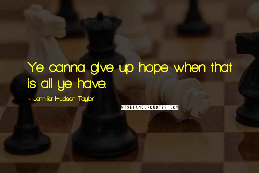 Jennifer Hudson Taylor Quotes: Ye canna give up hope when that is all ye have.