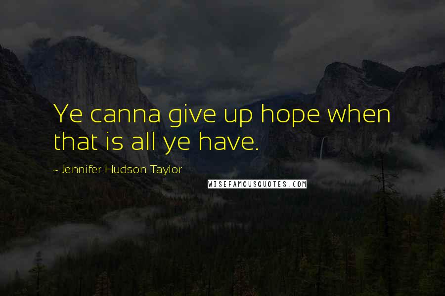 Jennifer Hudson Taylor Quotes: Ye canna give up hope when that is all ye have.