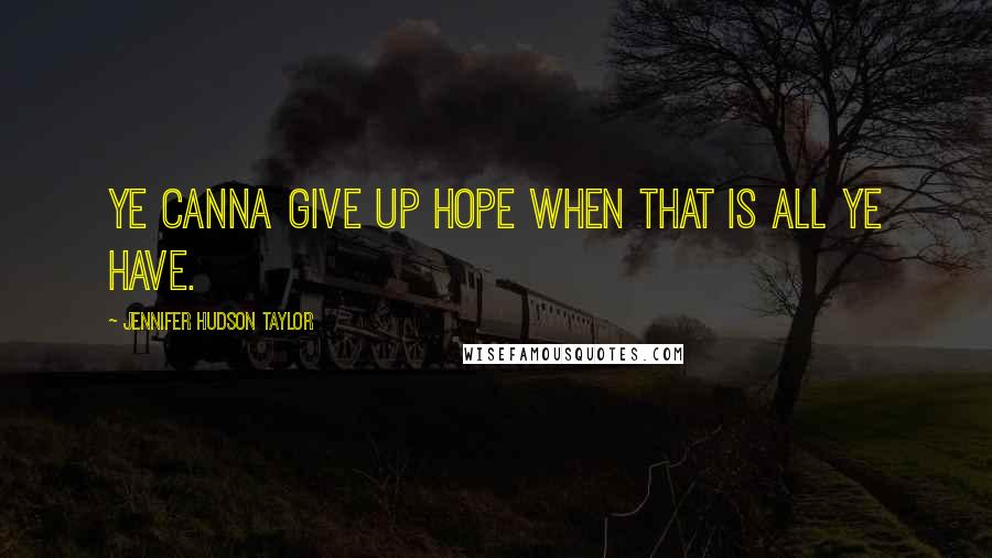 Jennifer Hudson Taylor Quotes: Ye canna give up hope when that is all ye have.