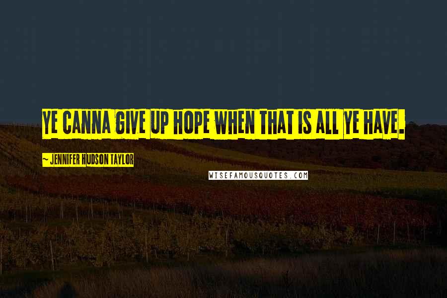 Jennifer Hudson Taylor Quotes: Ye canna give up hope when that is all ye have.