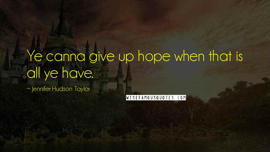 Jennifer Hudson Taylor Quotes: Ye canna give up hope when that is all ye have.