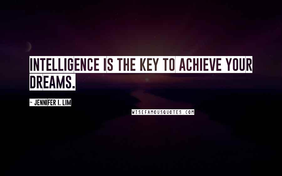 Jennifer I. Lim Quotes: Intelligence is the key to achieve your dreams.