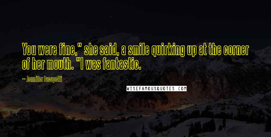 Jennifer Iacopelli Quotes: You were fine," she said, a smile quirking up at the corner of her mouth. "I was fantastic.