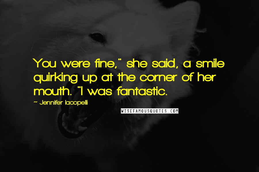 Jennifer Iacopelli Quotes: You were fine," she said, a smile quirking up at the corner of her mouth. "I was fantastic.