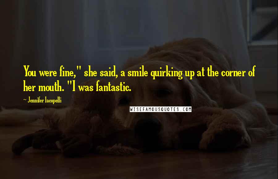 Jennifer Iacopelli Quotes: You were fine," she said, a smile quirking up at the corner of her mouth. "I was fantastic.