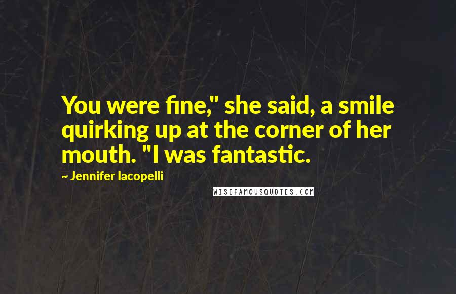 Jennifer Iacopelli Quotes: You were fine," she said, a smile quirking up at the corner of her mouth. "I was fantastic.