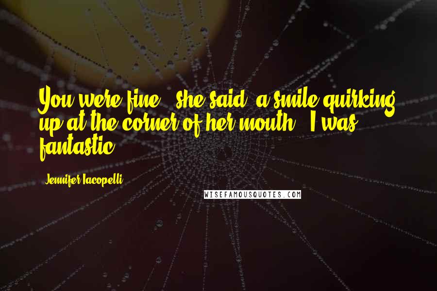 Jennifer Iacopelli Quotes: You were fine," she said, a smile quirking up at the corner of her mouth. "I was fantastic.