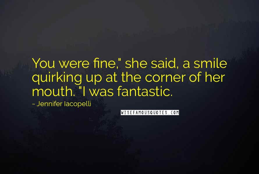 Jennifer Iacopelli Quotes: You were fine," she said, a smile quirking up at the corner of her mouth. "I was fantastic.