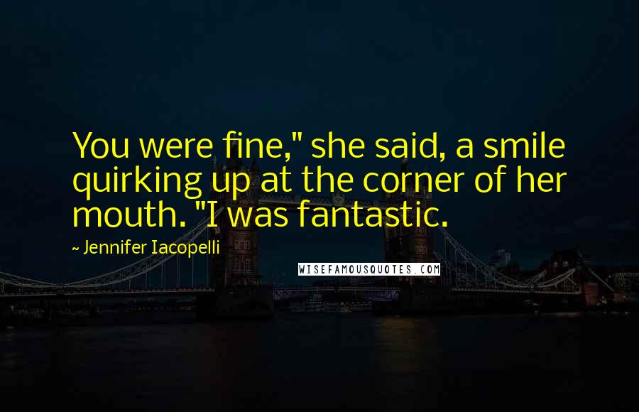 Jennifer Iacopelli Quotes: You were fine," she said, a smile quirking up at the corner of her mouth. "I was fantastic.