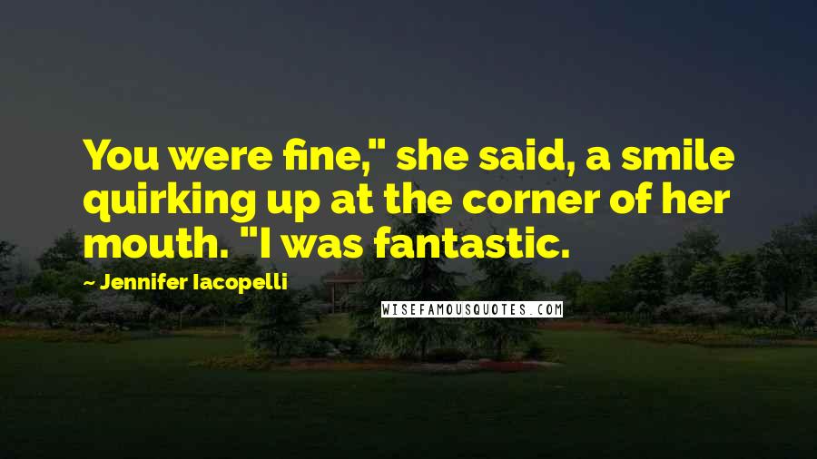 Jennifer Iacopelli Quotes: You were fine," she said, a smile quirking up at the corner of her mouth. "I was fantastic.