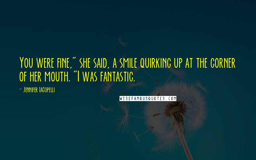 Jennifer Iacopelli Quotes: You were fine," she said, a smile quirking up at the corner of her mouth. "I was fantastic.