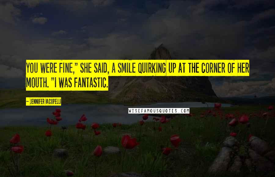 Jennifer Iacopelli Quotes: You were fine," she said, a smile quirking up at the corner of her mouth. "I was fantastic.