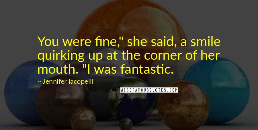 Jennifer Iacopelli Quotes: You were fine," she said, a smile quirking up at the corner of her mouth. "I was fantastic.