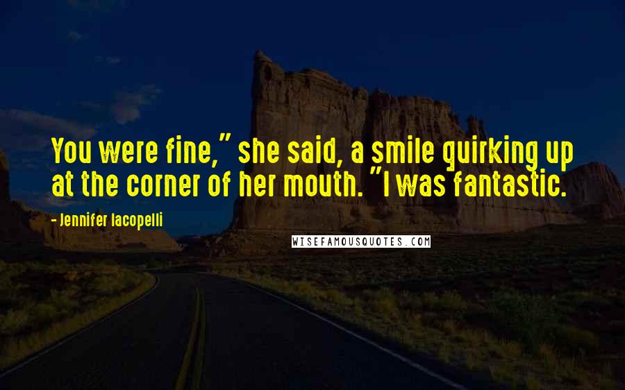 Jennifer Iacopelli Quotes: You were fine," she said, a smile quirking up at the corner of her mouth. "I was fantastic.