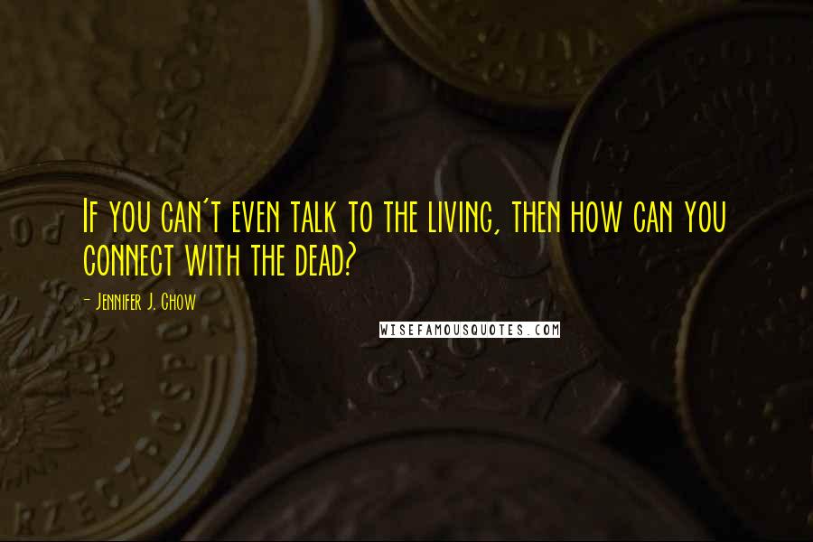 Jennifer J. Chow Quotes: If you can't even talk to the living, then how can you connect with the dead?