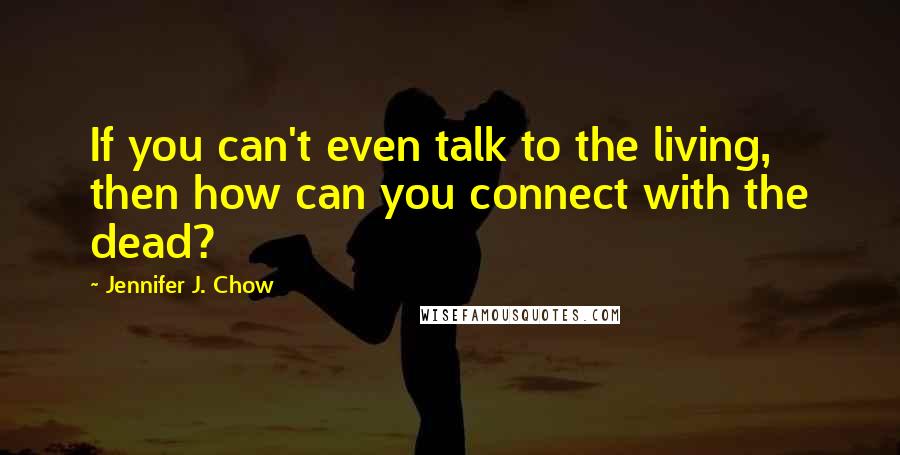 Jennifer J. Chow Quotes: If you can't even talk to the living, then how can you connect with the dead?