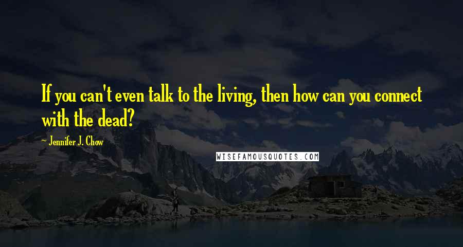 Jennifer J. Chow Quotes: If you can't even talk to the living, then how can you connect with the dead?
