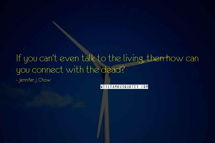 Jennifer J. Chow Quotes: If you can't even talk to the living, then how can you connect with the dead?