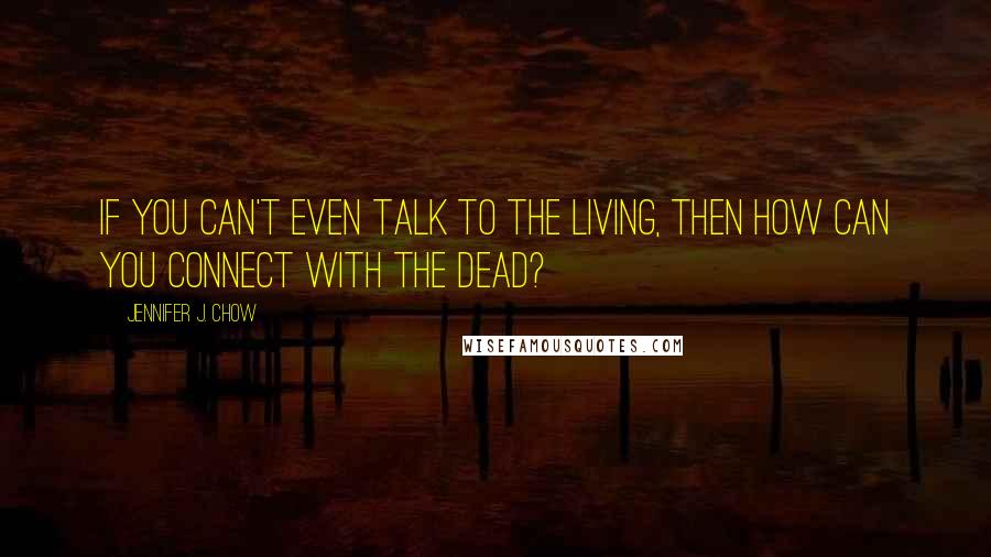 Jennifer J. Chow Quotes: If you can't even talk to the living, then how can you connect with the dead?