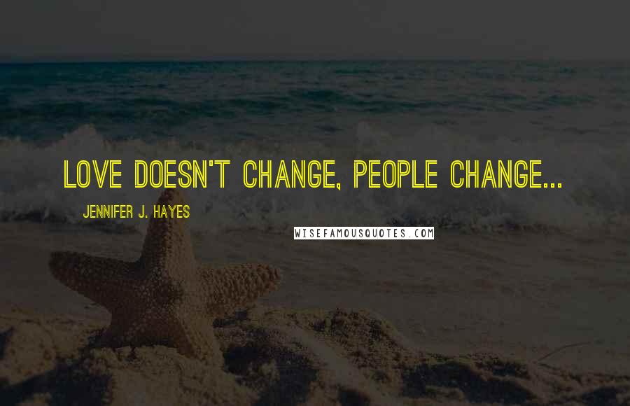 Jennifer J. Hayes Quotes: love doesn't change, people change...