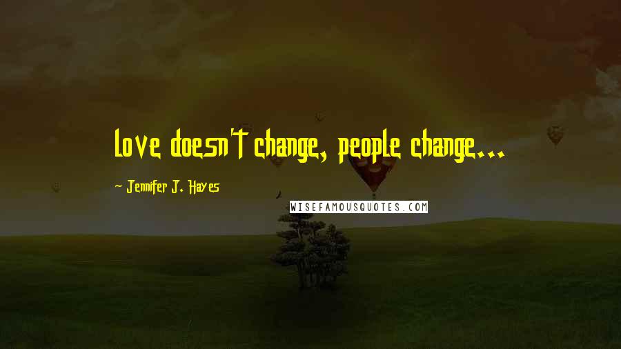 Jennifer J. Hayes Quotes: love doesn't change, people change...