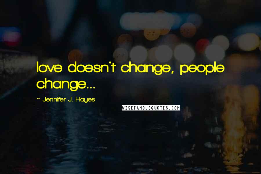 Jennifer J. Hayes Quotes: love doesn't change, people change...