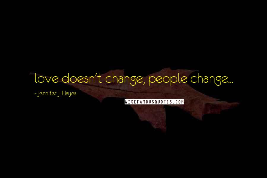 Jennifer J. Hayes Quotes: love doesn't change, people change...