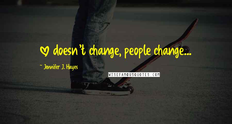 Jennifer J. Hayes Quotes: love doesn't change, people change...