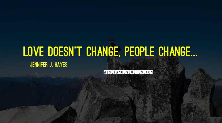 Jennifer J. Hayes Quotes: love doesn't change, people change...