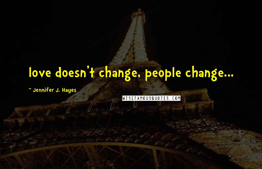 Jennifer J. Hayes Quotes: love doesn't change, people change...