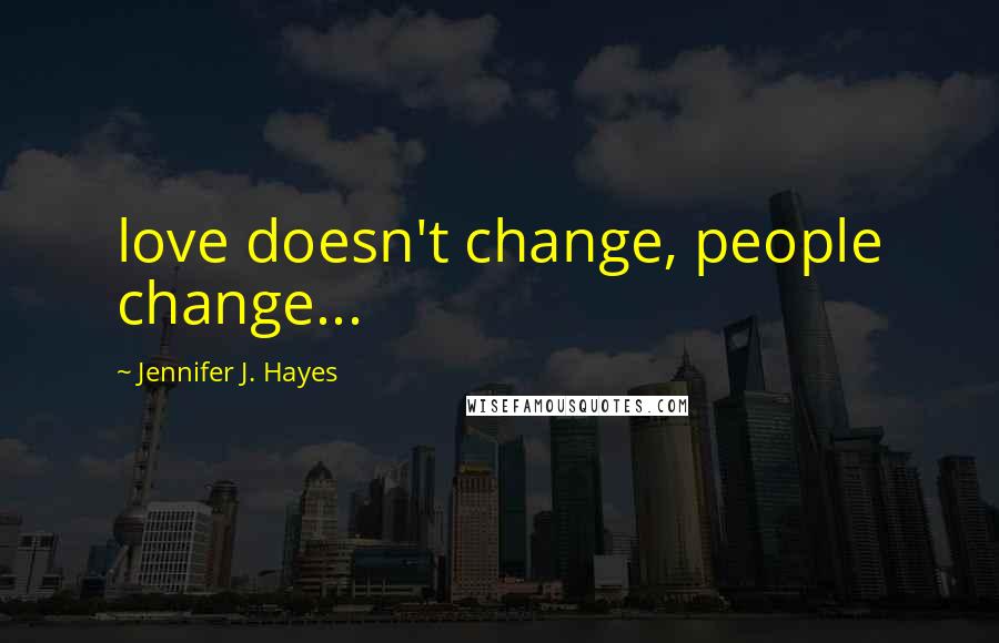 Jennifer J. Hayes Quotes: love doesn't change, people change...