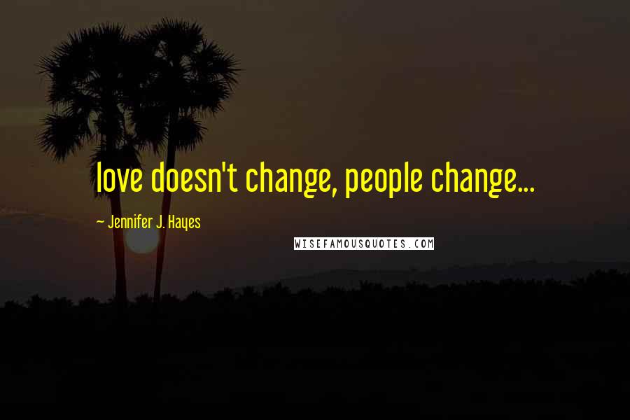 Jennifer J. Hayes Quotes: love doesn't change, people change...