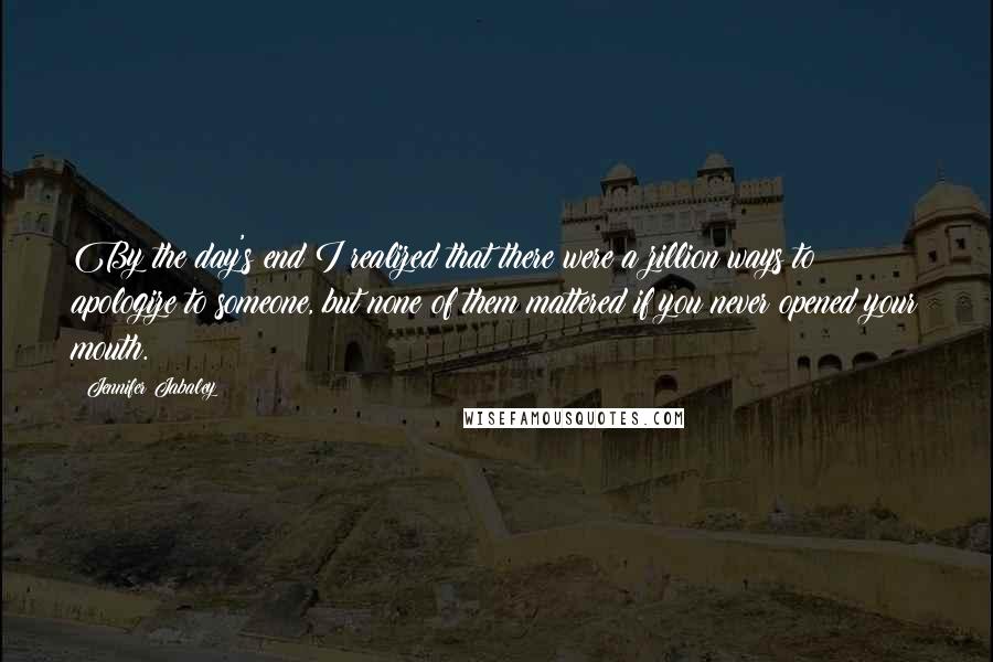 Jennifer Jabaley Quotes: By the day's end I realized that there were a zillion ways to apologize to someone, but none of them mattered if you never opened your mouth.
