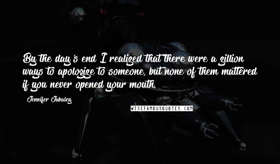 Jennifer Jabaley Quotes: By the day's end I realized that there were a zillion ways to apologize to someone, but none of them mattered if you never opened your mouth.